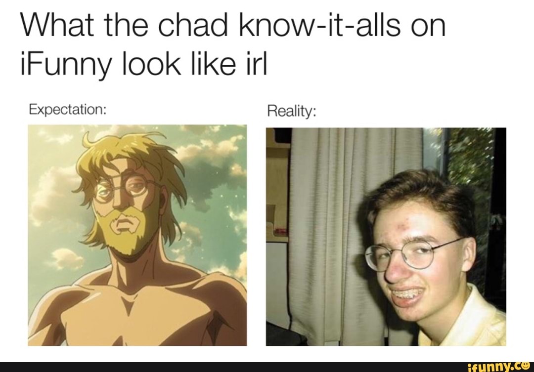 What the chad know-it-alls on
iFunny look like irl
Expectation: Reality: