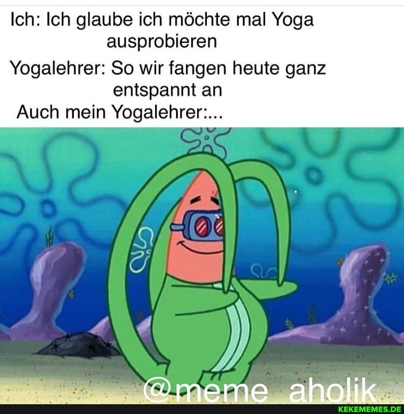 Ich: Ich glaube ich möchte mal Yoga ausprobieren
Yogalehrer: So wir fangen heute ganz entspannt an
Auch mein Yogalehrer....