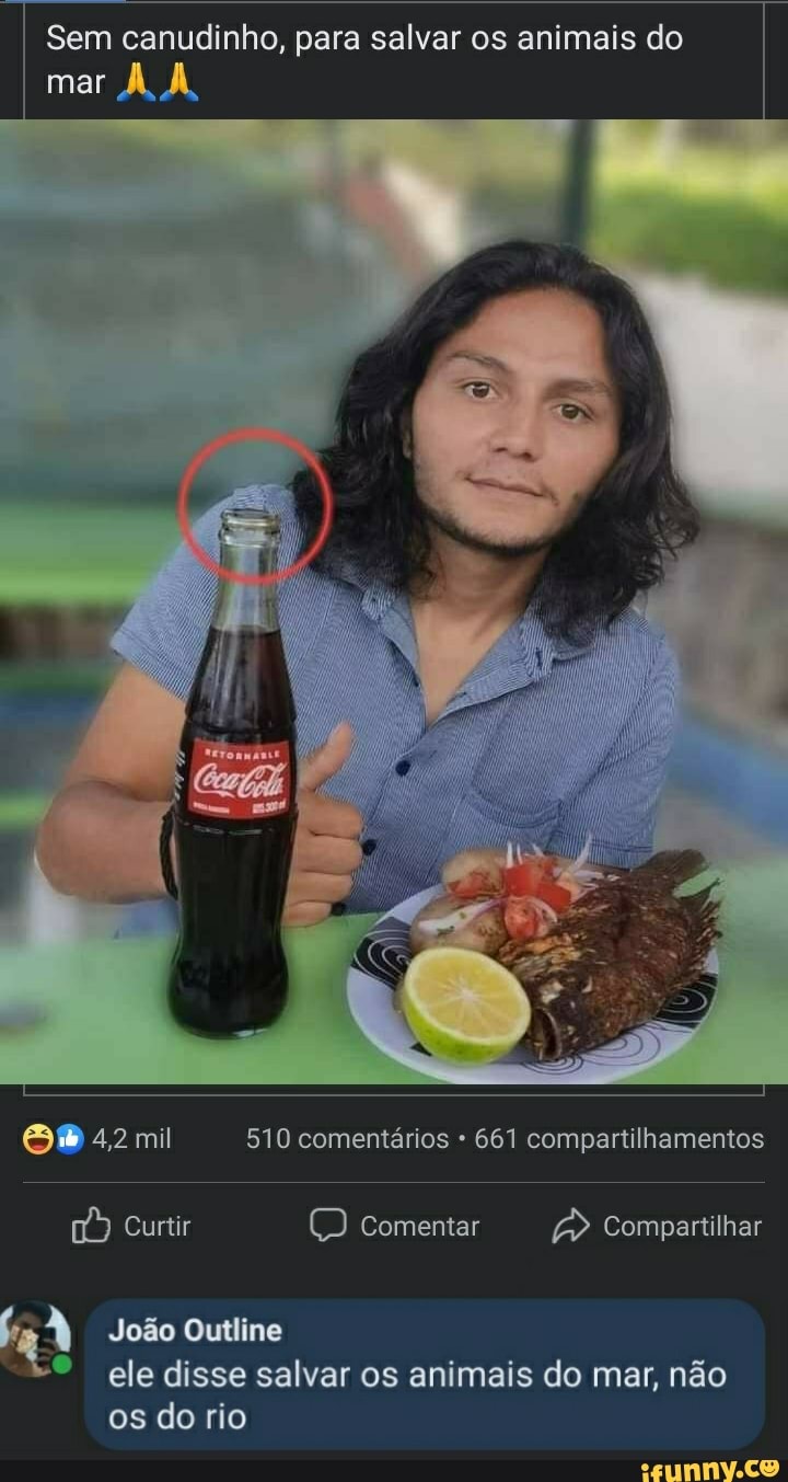Sem canudinho, para salvar os animais do
mar AA,
4,2 mil 510 comentários 661 compartilhamentos
Curtir Comentar Compartilhar
Comp
João Outline ele disse salvar os animais do mar, não os do rio