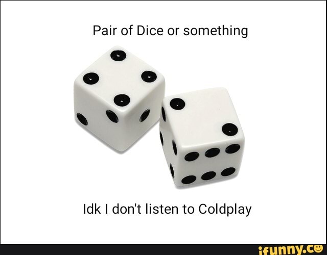 Pair of Dice or something
\ge"
Idk I don't listen to Coldplay