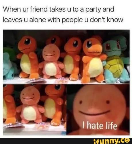 When ur friend takes u to a party and
leaves u alone with people u don't know