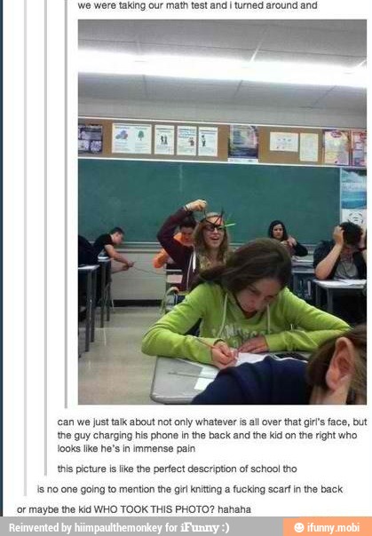 we were taking our math test and I tumed around and
'can we just talk about not only whatever is all over that gir's face, but
the guy charging his phone in the back and the kid on the right who
looks Ike he's in immense pain
this picture is lke the perfect description of school tho
Is no one going to mention the gir knitting fucking scart inthe back
"or maybe the kid WHO TOOK THIS PHOTO? hahaha
