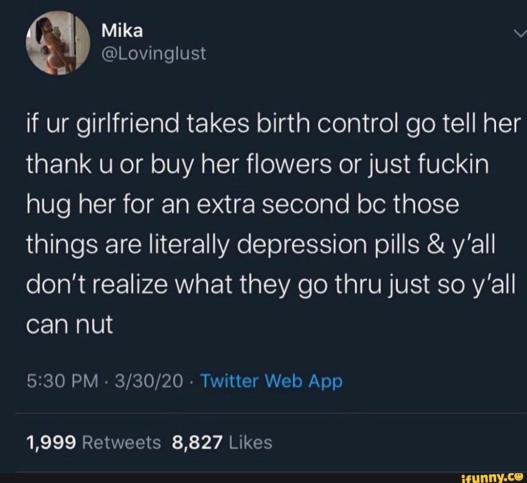 if ur girlfriend takes birth control go tell her
thank u or buy her flowers or just fuckin
hug her for an extra second bc those
things are literally depression pills y'all
don't realize what they go thru just so y'all