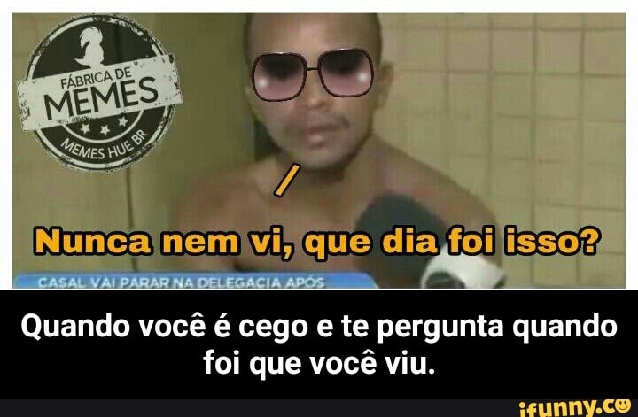 4
Quando você é cego e te pergunta quando
foi que você viu. - Quando você é cego e te pergunta quando foi que você viu.