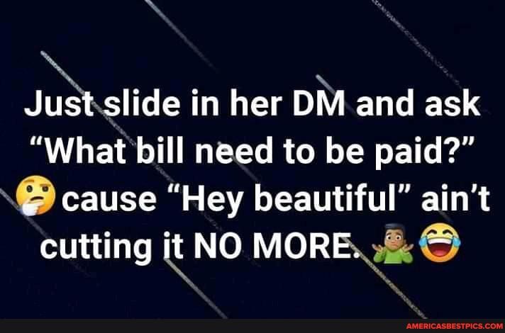 Just slide in her DM and ask
"What bill need to be paid?"
cause "Hey beautiful" ain't cutting it NO MORE.