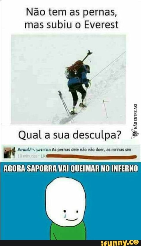 Não tem as pernas,
mas subiu o Everest
NÃO
Qual a sua desculpa? Et Arm! ouauvims As pernas dele não vão doer, as minhas sim