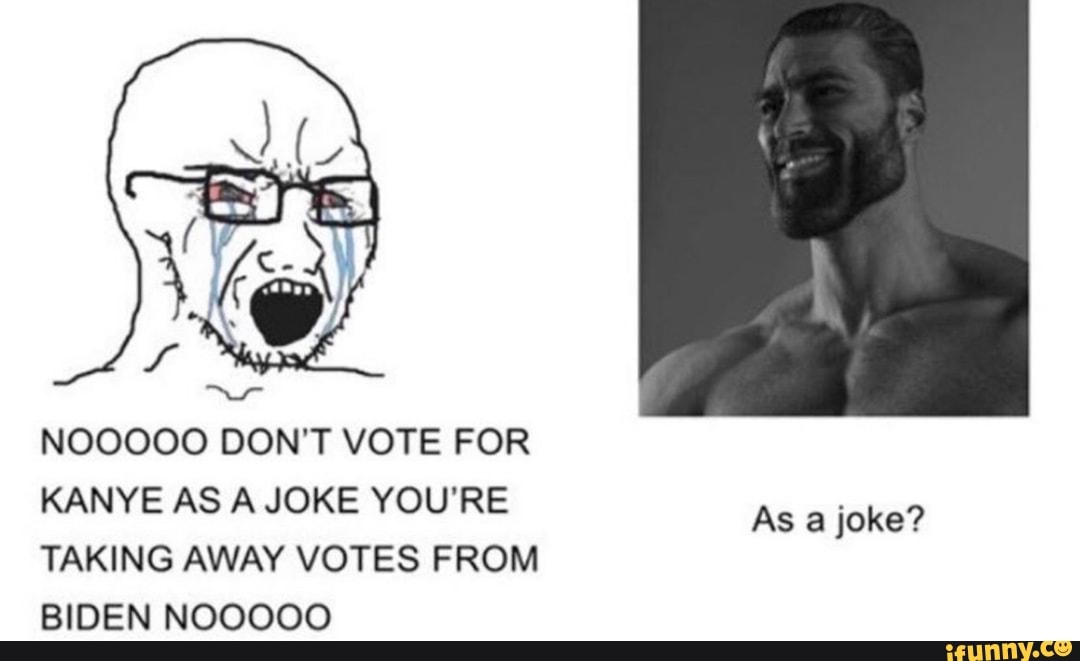 NOOOOO DON'T VOTE FOR
KANYE AS A JOKE YOU'RE
As a joke?
TAKING AWAY VOTES FROM
BIDEN NOOOOO