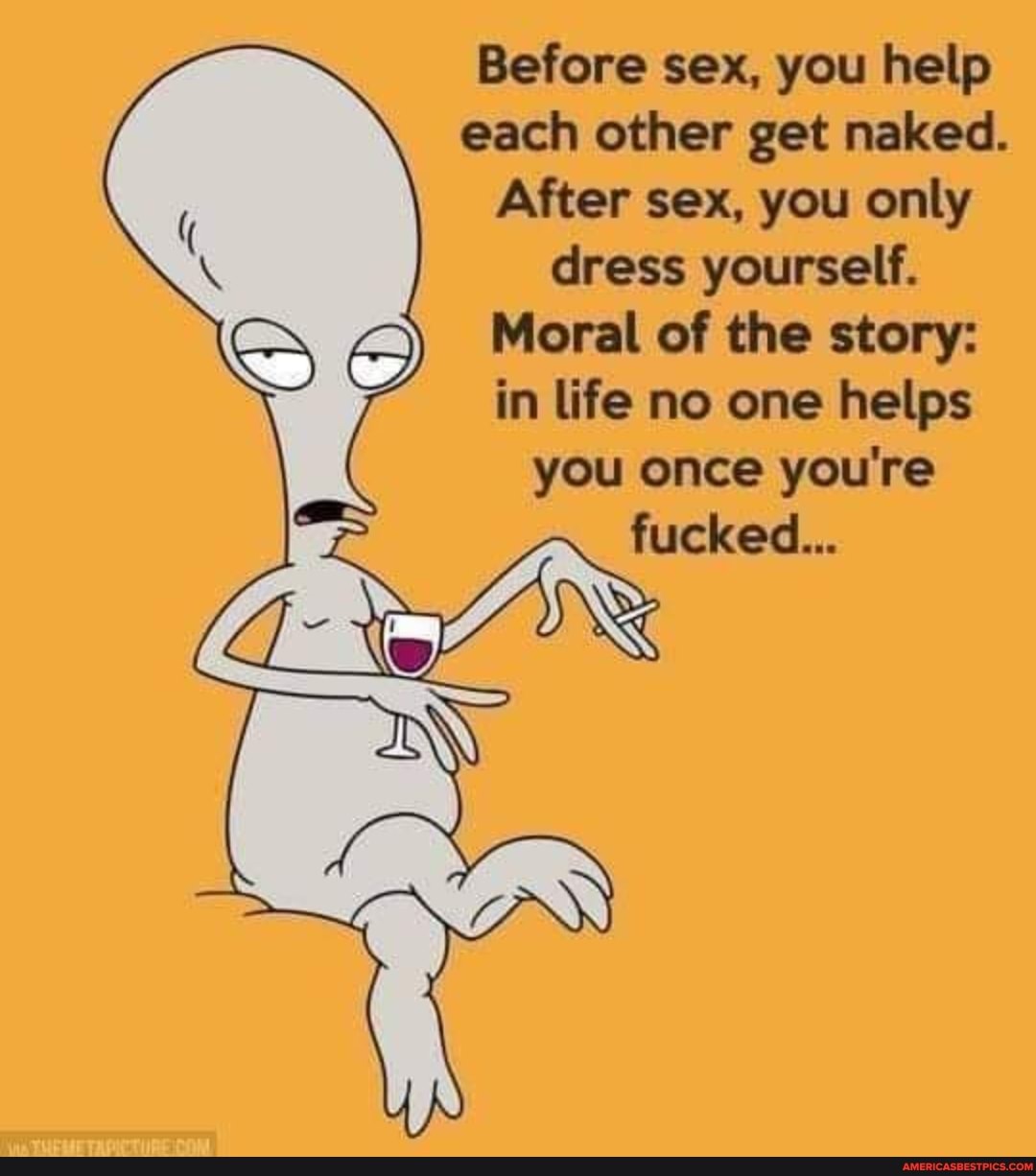 Before sex, you help each other get naked.
After sex, you only dress yourself.
Moral of the story: in life no one helps
you once you're fucked...
