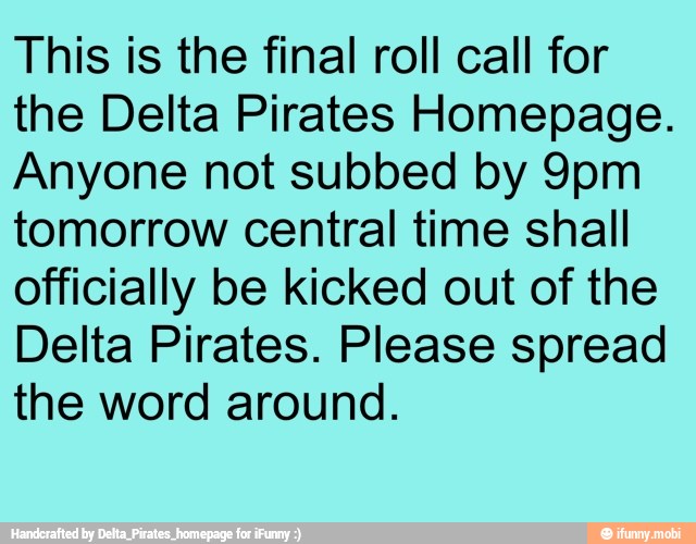 This is the final roll call for
the Delta Pirates Homepage.
Anyone not subbed by 9pm
tomorrow central time shall
officially be kicked out of the
Delta Pirates. Please spread
the word around.