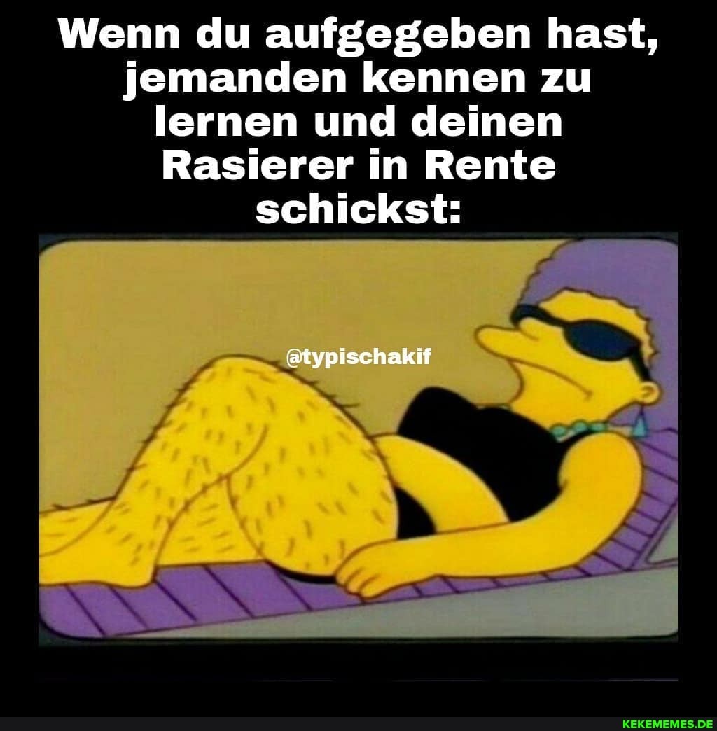 Wenn du aufgegeben hast, jemanden kennen zu lernen und deinen
Rasierer in Rente schickst:
@typischakif