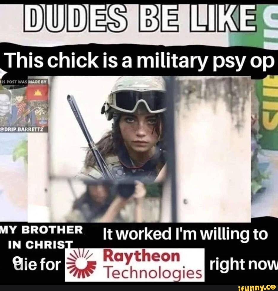 DUDES BE LIKE This chick is military psy op OF BROTHER It worked I'm ...