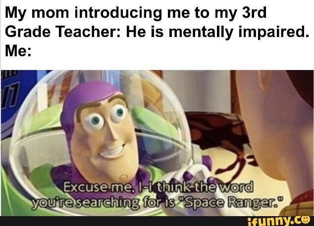 My mom introducing me to my 3rd
Grade Teacher: He is mentally impaired.