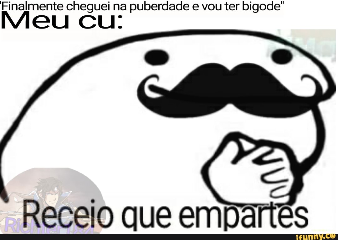 Finalmente cheguei na puberdade e vou ter bigode"
Receio que empartês
Meu cu: