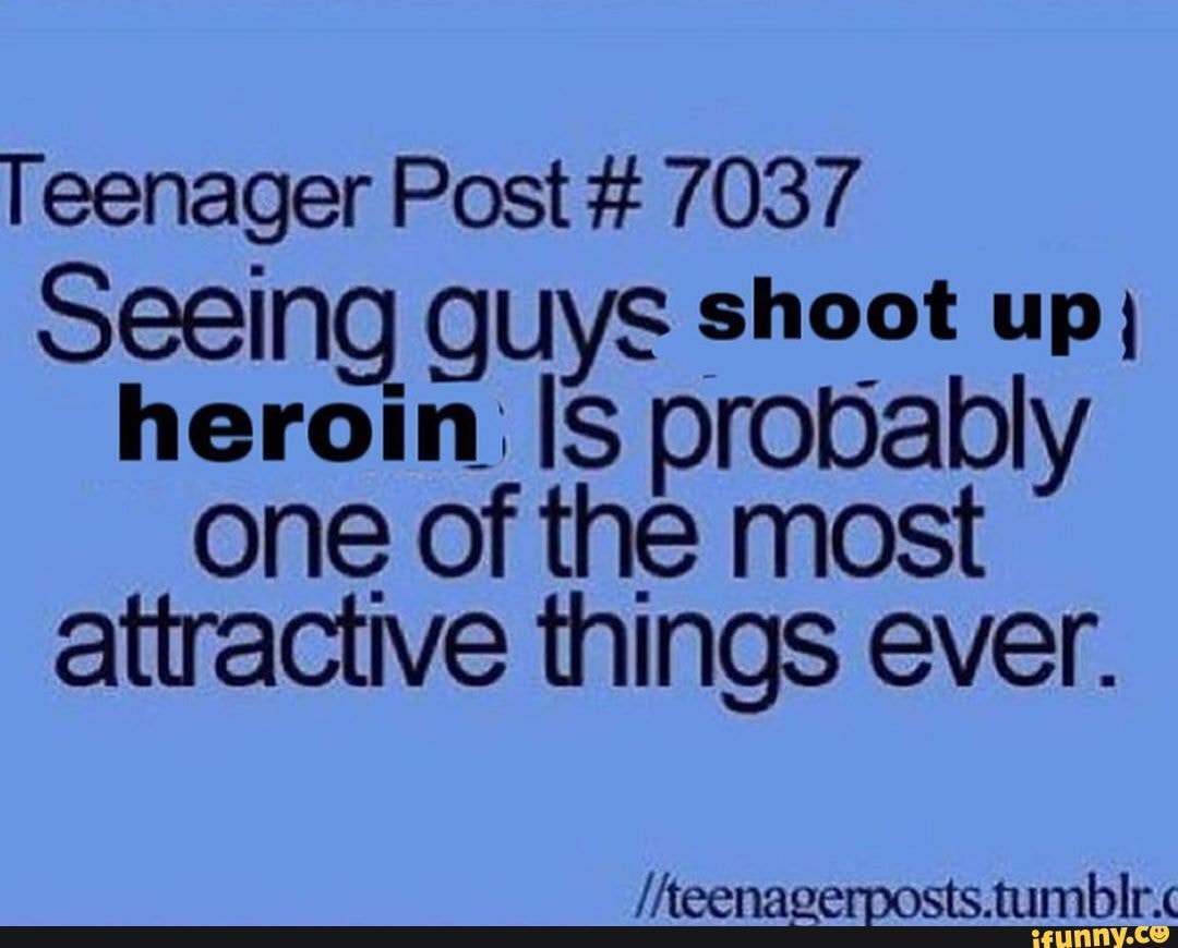 Teenager Post 7037
Seeing guys shoot up;
heroin: IS probably
one of the most
attractive things ever.