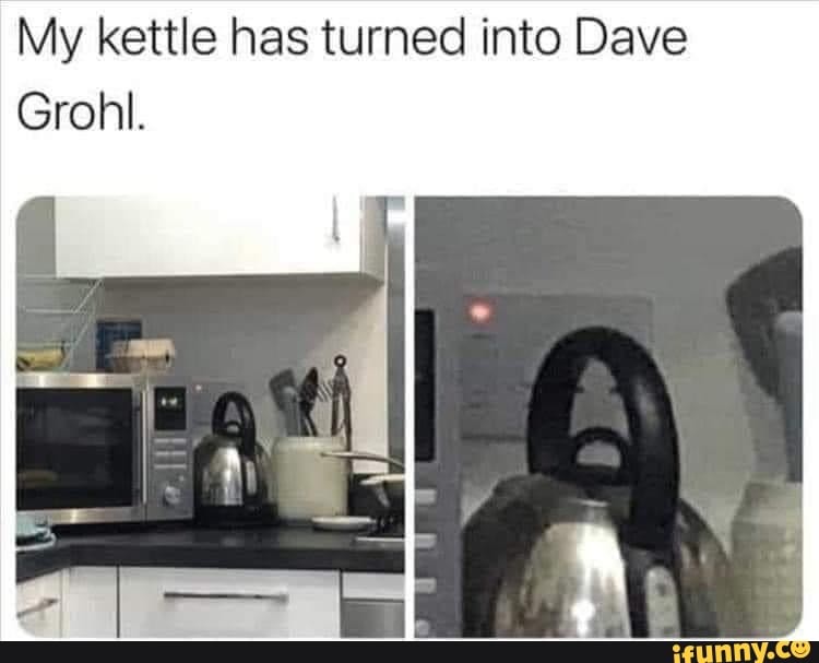 My kettle has turned into Dave
Grohl.