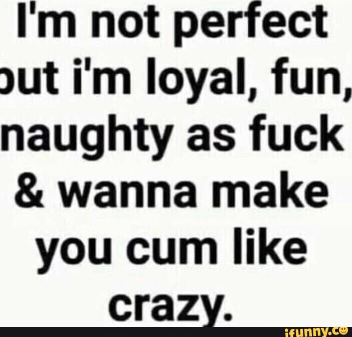 Im Not Perfect Ut Im Loyal Fun Naughty As Fuck And Wanna Make You Cum Like Crazy Ifunny