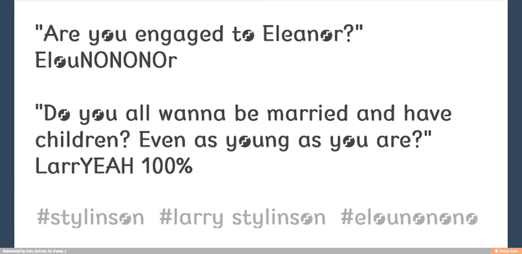 "Are you engaged te Eleaner?"
"De ysu all wanna be married and have
children? Even as young as you are?"
LarrYEAH 100%