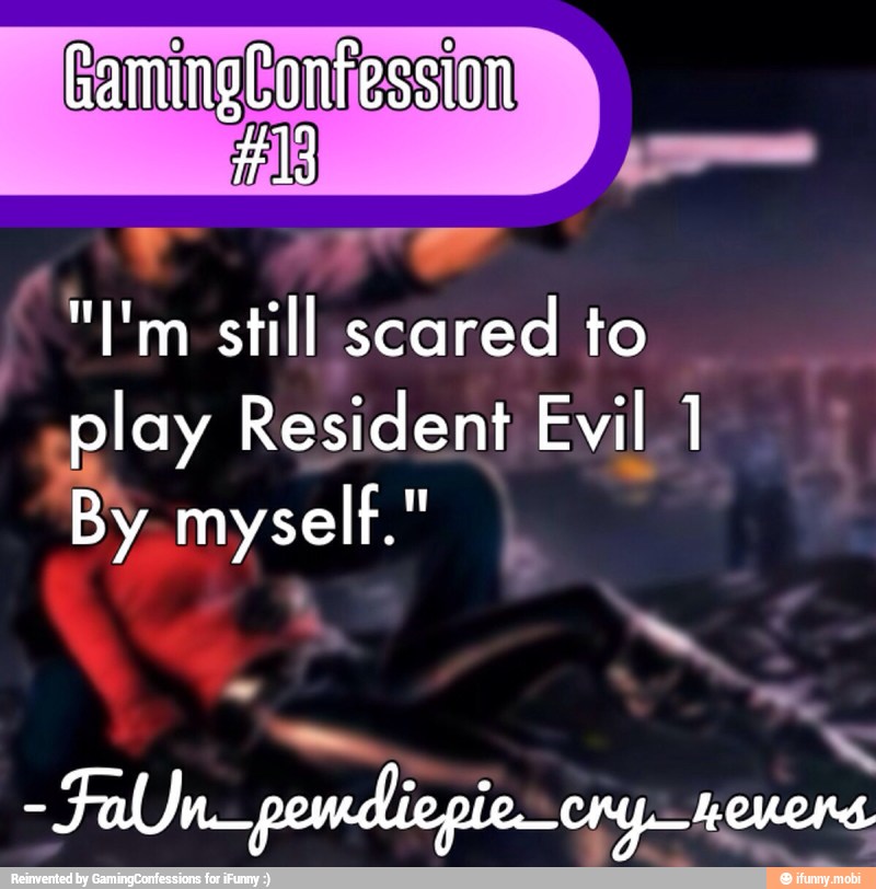 I
"I'm still seared to
play Resident Evil I
By myself."
