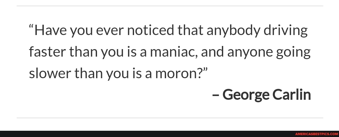 "Have you ever noticed that anybody driving faster than you is a maniac, and anyone going slower than you is a moron?"
George Carlin
