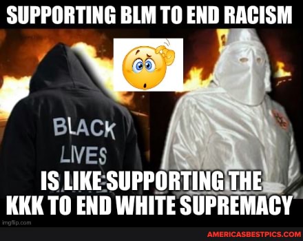 SUPPORTING BLM TO END RACISM
LIVES
IS LIKE SUPPORTING THE KKK TO END WHITE SIIPREMAY