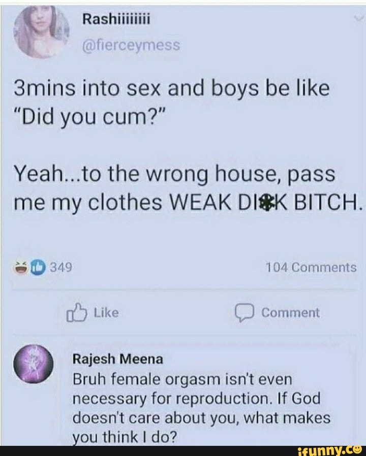 3mins into sex and boys be like
Yeah...to the wrong house, pass
me my clothes WEAK DIK BITCH.
O Rajesh
o Bruh female orgasm isn't even
necessary for reproduction. If God
doesn't care about you, what makes
you think I do?