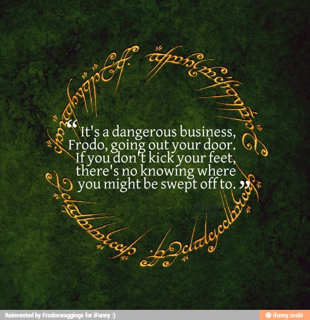 Frodo, going out your di
dangerous ec.
there's no
knowing where
If kick feet
"lo her OR