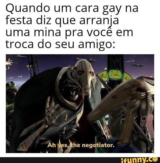 Quando um cara gay na festa diz que arranja uma mina pra você em troca do seu amigo:
Ah dehe negotiator.