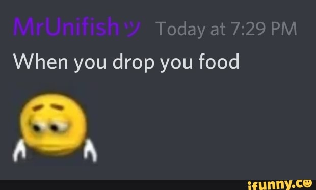 Today at 7.29 PM When you drop you food
