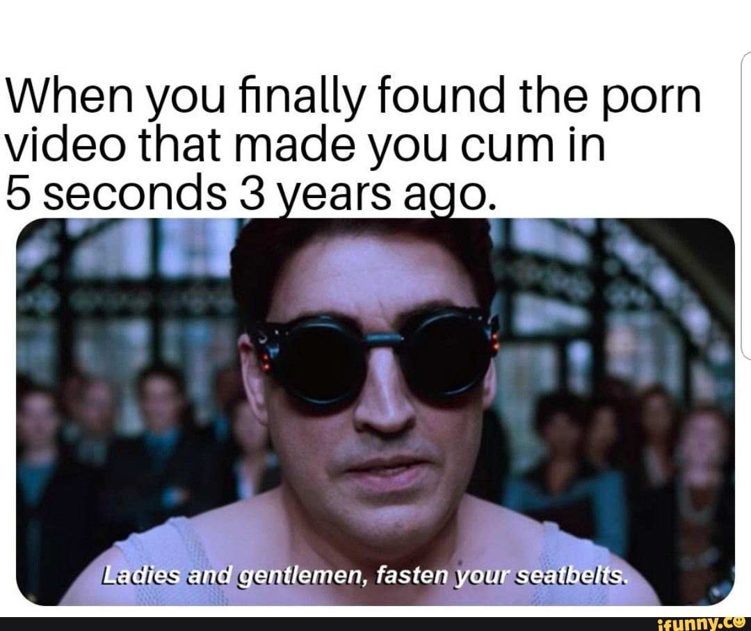 When you ﬁnally found the porn video that made you cum in 5 seconds 3 vears  ado. - iFunny