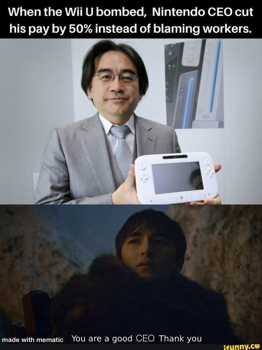 When the Wii U bombed, Nintendo CEO cut
his pay by 50% instead of blaming workers.
made with mematic You are a good CEO Thank you