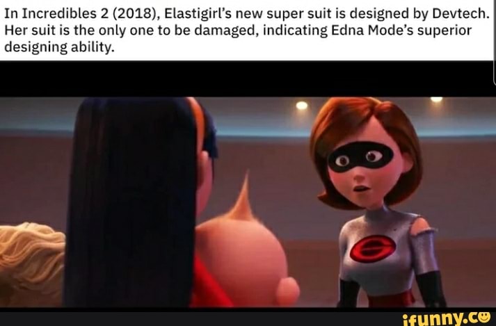 In Incredibles 2 (2018), Elastigirl's new super suit is designed by Devtech.
Her suit is the only one to be damaged, indicating Edna Mode's superior
designing ability.