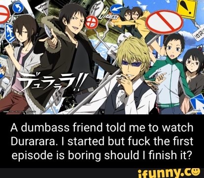 A dumb ass friend told me to watch
watch
Durarara. I started but fuck the first episode is boring should finish it?