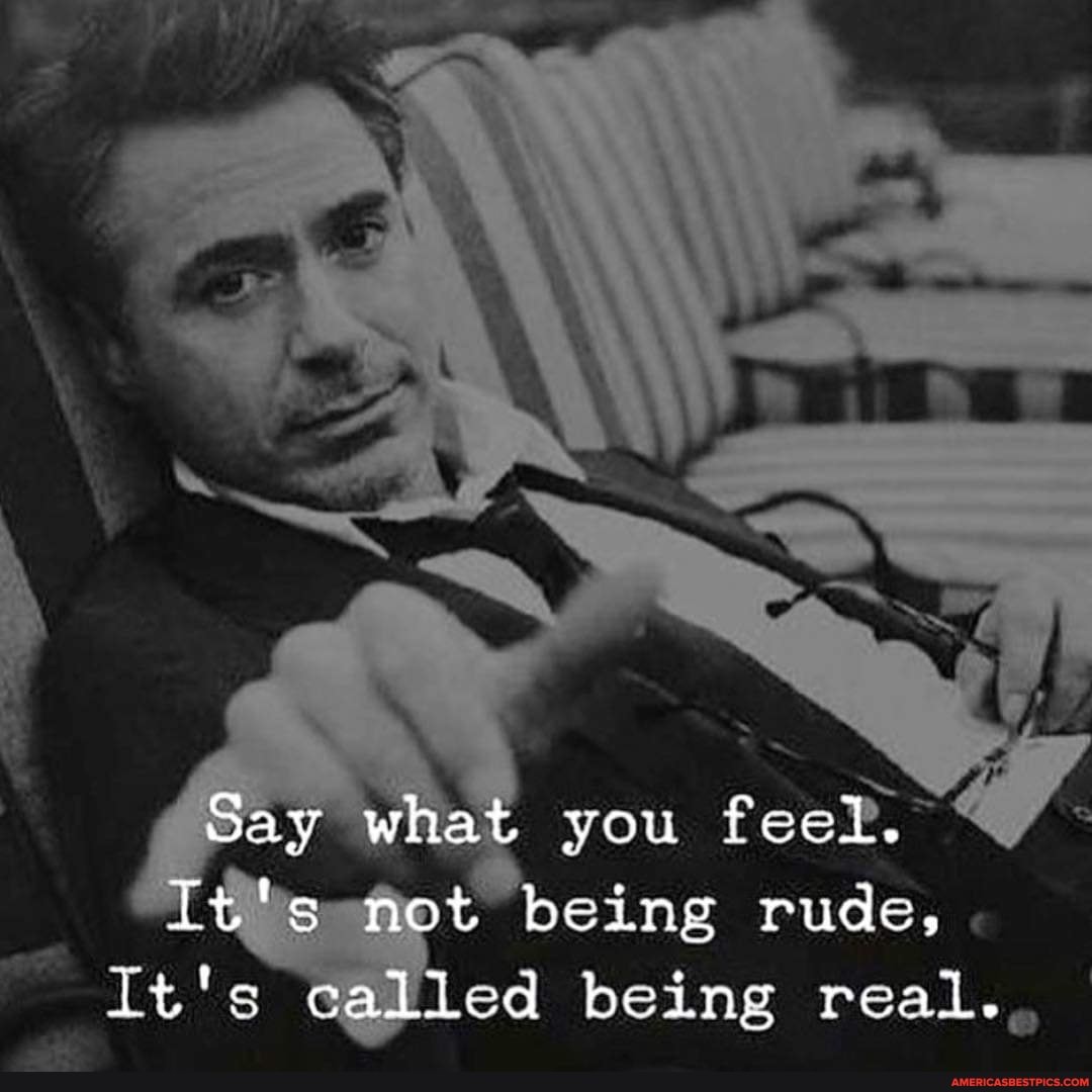 Say what you feel.
It's not being rude,
It's called being real.