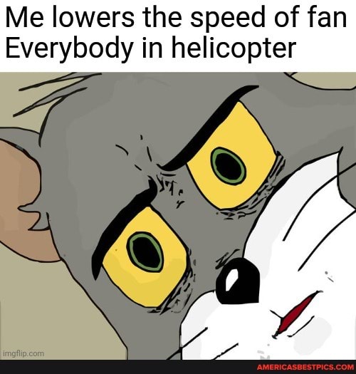 Me lowers the speed of fan
Everybody in helicopter
