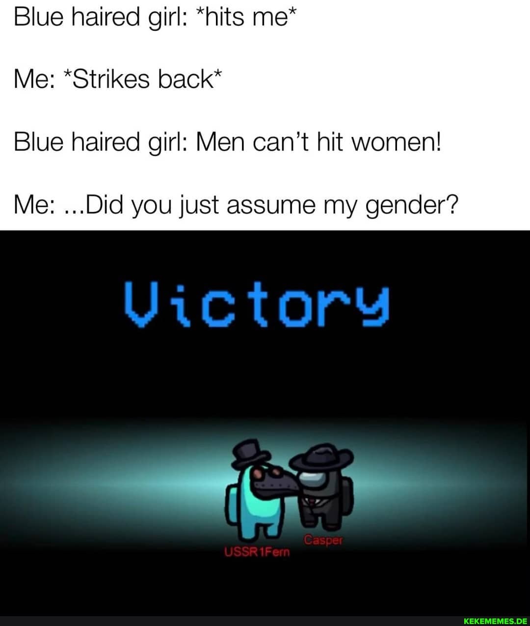 Blue haired girl: *hits me*
Me: *Strikes back*
Blue haired girl: Men can't hit women!
Me: ...Did you just assume my gender?