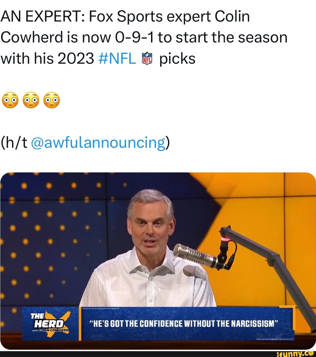 AN EXPERT: Fox Sports expert Colin Cowherd is now 0-9-1 to start the season  with his 2023 #NFL @ picks @awfulannouncing) THE HERD 'HE'S GOT THE  CONFIDENCE WITHOUT THE NARCISSISM' - iFunny