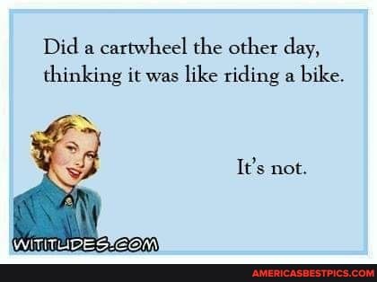 Did cartwheel the other day, thinking it was like riding a bike.
It's not.