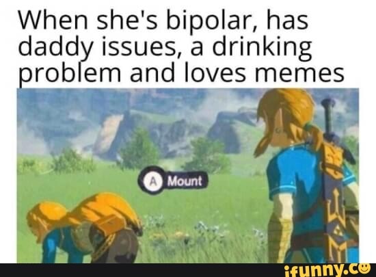 When she's bipolar, has daddy issues, a drinking problem and loves memes