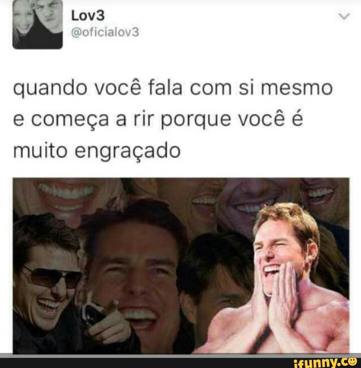 quando vocé fala com si mesmo
e começa a rir porque você é
muito engraçado
