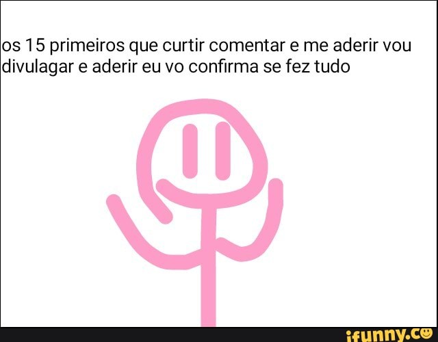 Os 15 primeiros que curtir comentar e me aderir vou
divulagar e aderir eu vo confirma se fez tudo