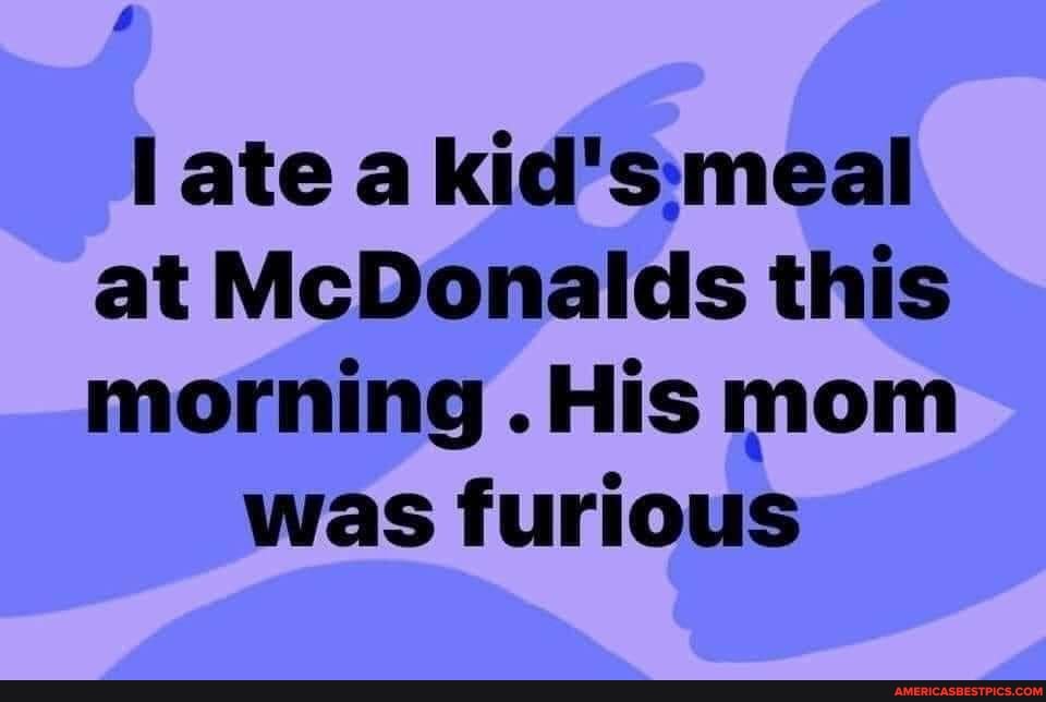 l ate a at McDonalds this morning .His mom
was furious
