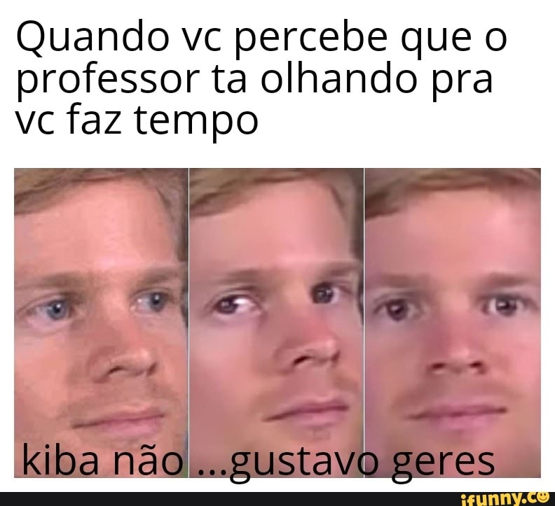 Quando vc percebe que o
professor ta olhando pra
vc faz tempo