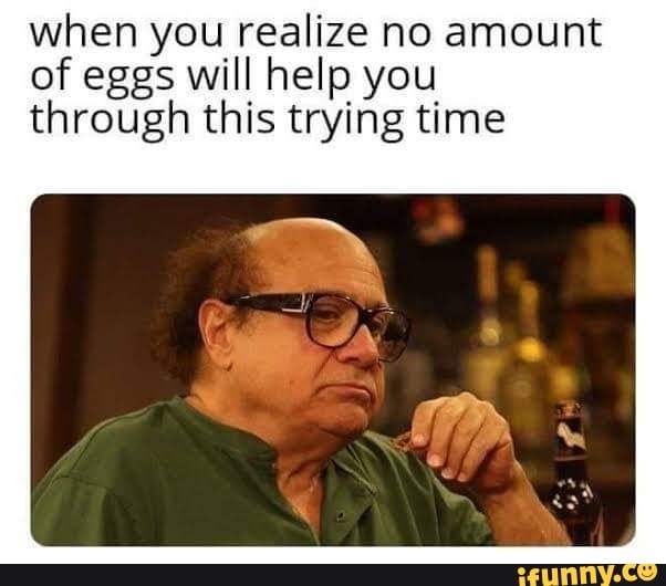 when you realize no amount of eggs will help you through this trying time