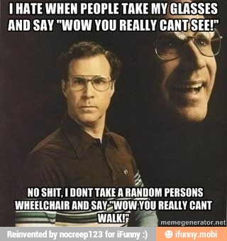 HATE WHEN PEOPLE TAKE MY GLASSES
'AND SAY "WOW YOU REALLY CANT