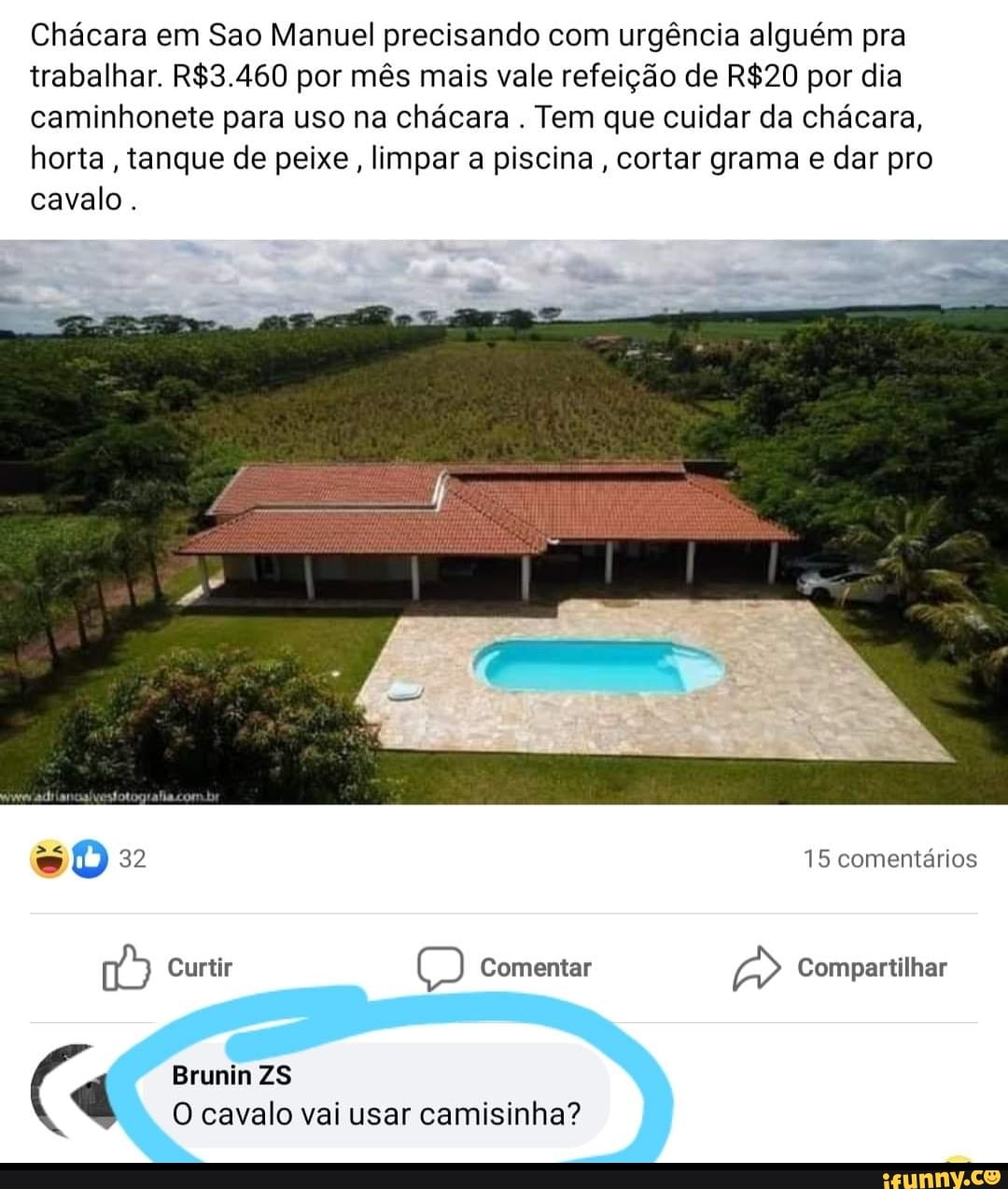 Chácara em Sao Manuel precisando com urgência alguém pra trabalhar. por mês mais vale refeição de por dia caminhonete para uso na chácara . Tem que cuidar da chácara, horta, tanque de peixe, limpar a piscina, cortar grama e dar pro cavalo .
32 15 comentários
Curtir Comentar Compartilhar
Brunin ZS O cavalo vai usar camisinha?