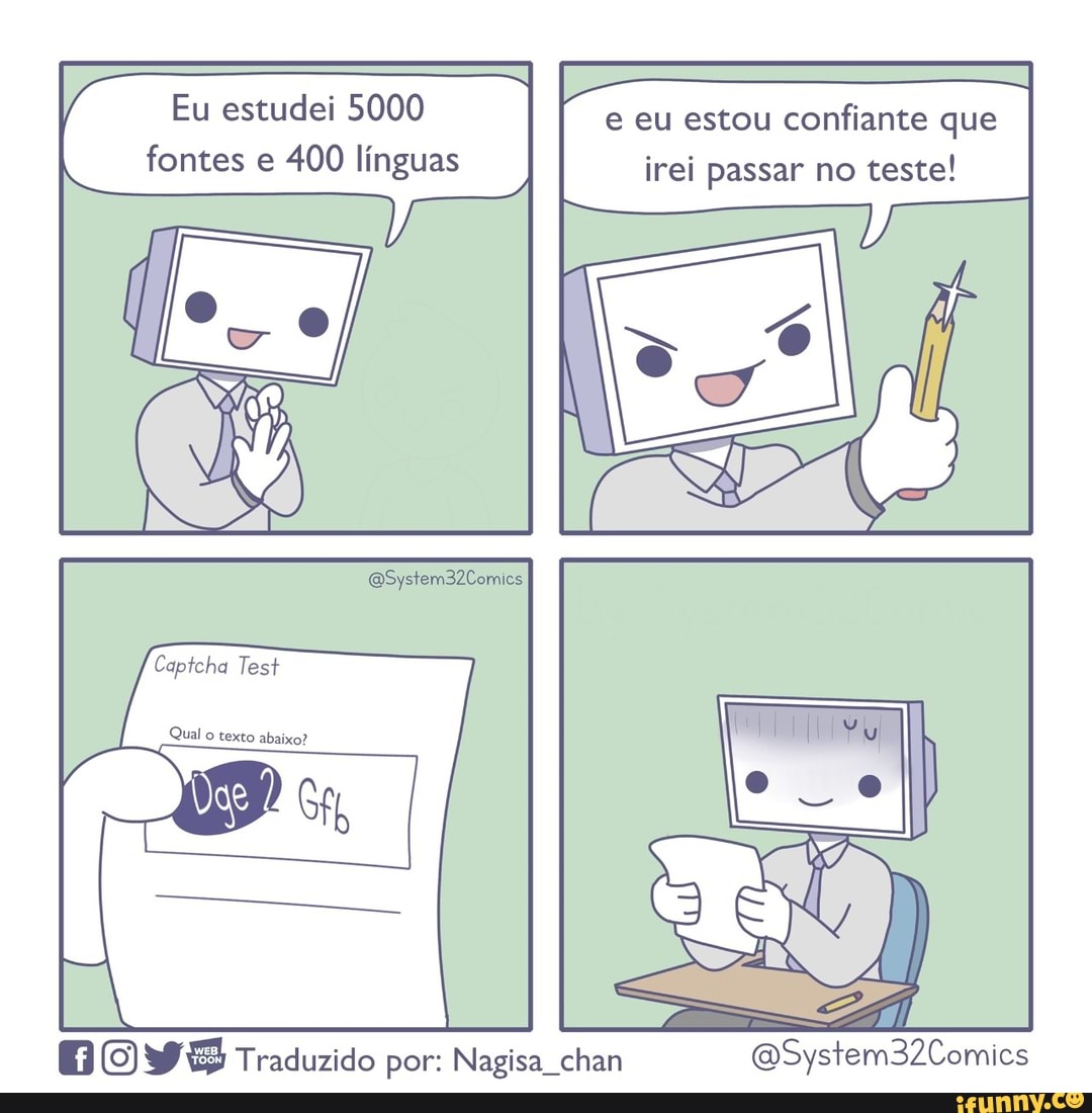 Eu estudei 5000 e eu estou confiante que
Vá
fontes e 400 línguas irei passar no teste!
QSystem32Comies
Captcha Test
Qual texto abaixo?
BOY Traduzido por: Nagisa chan BSystem32Comics