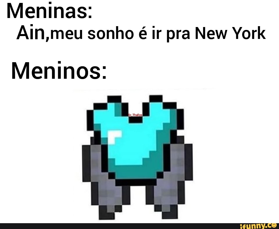 Meninas:
Ain,meu sonho é ir pra New York
Meninos: