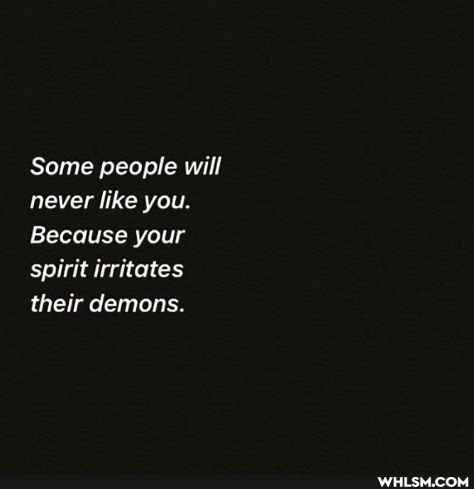 Some people will never like you.
Because your spirit irritates their demons.