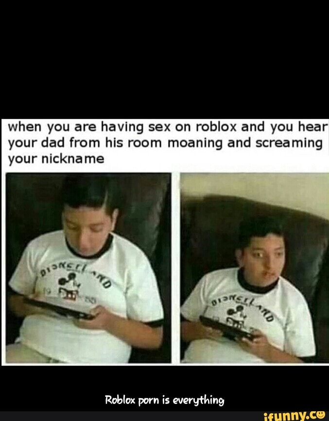 When You Are Having Sex On Roblox And You Hear Your Dad From His Room Moaning And Screaming Your Nickname Roblox Porn Is Everything Roblox Porn Is Everything Ifunny - roblox memes ifunny