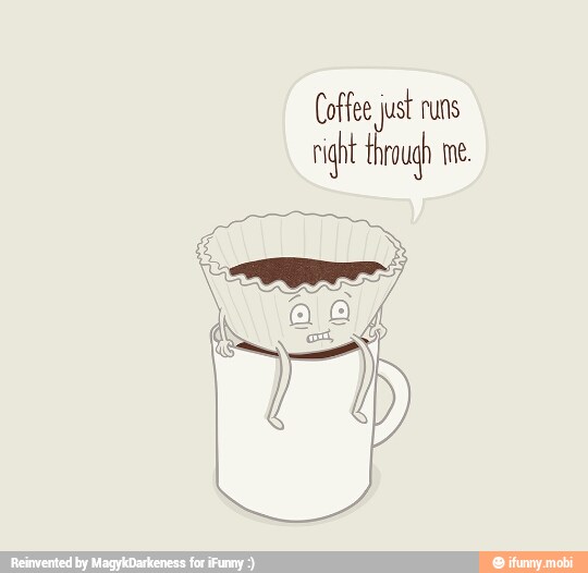 Coffee just runs
night through me.